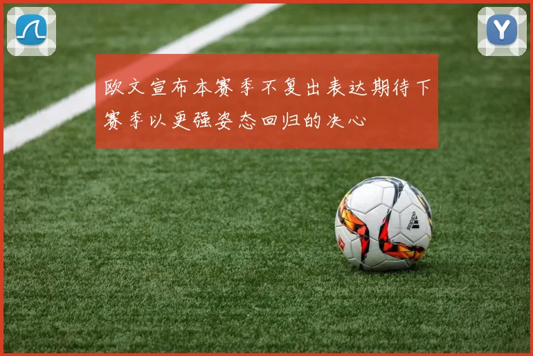 欧文宣布本赛季不复出表达期待下赛季以更强姿态回归的决心