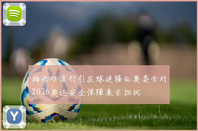 梅西印度行引发球迷骚乱奥委会对2036奥运安全保障表示担忧