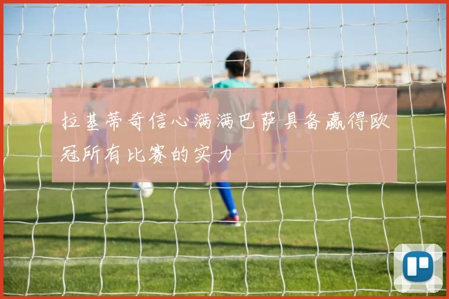 拉基蒂奇信心满满巴萨具备赢得欧冠所有比赛的实力