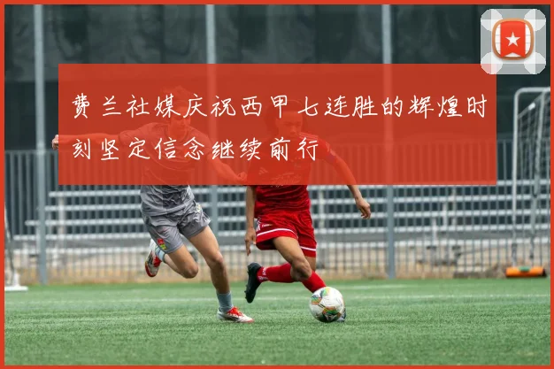 费兰社媒庆祝西甲七连胜的辉煌时刻坚定信念继续前行