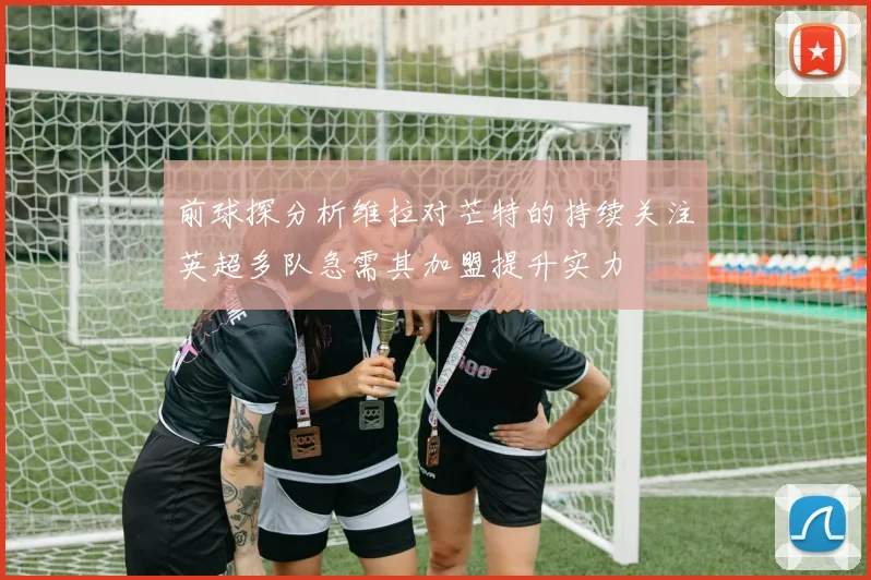 前球探分析维拉对芒特的持续关注英超多队急需其加盟提升实力