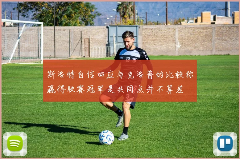 斯洛特自信回应与克洛普的比较称赢得联赛冠军是共同点并不算差