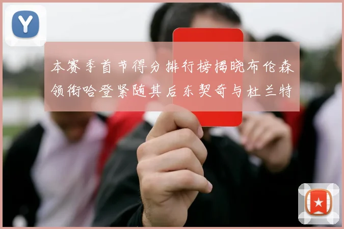 本赛季首节得分排行榜揭晓布伦森领衔哈登紧随其后东契奇与杜兰特表现不俗