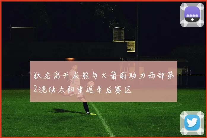 狄龙离开灰熊与火箭前助力西部第2现助太阳重返季后赛区