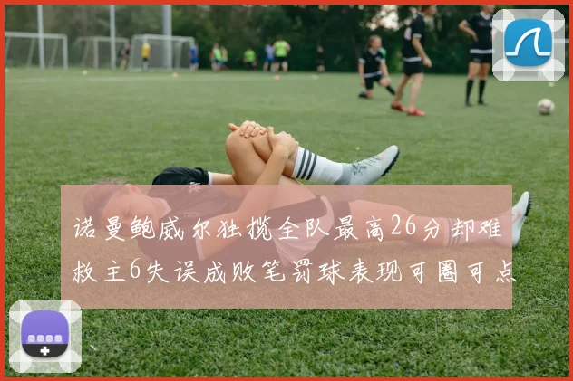 诺曼鲍威尔独揽全队最高26分却难救主6失误成败笔罚球表现可圈可点