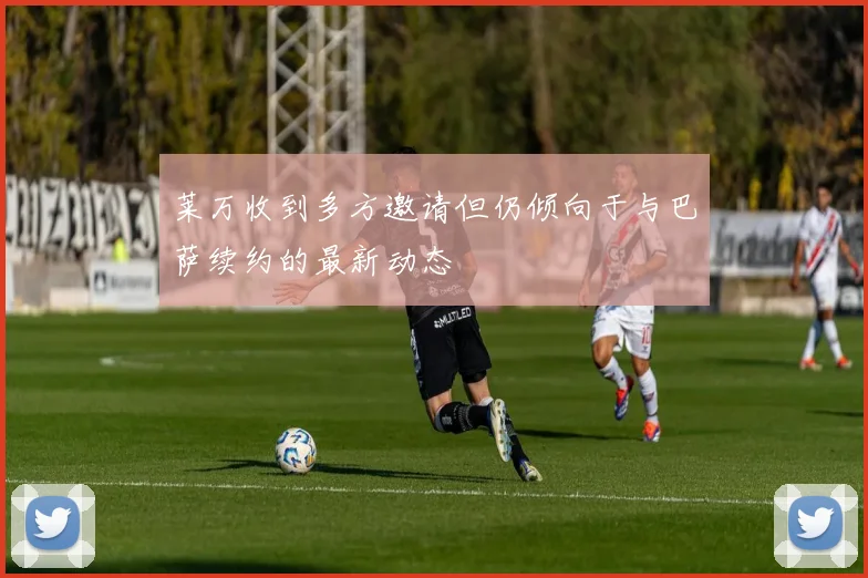 莱万收到多方邀请但仍倾向于与巴萨续约的最新动态