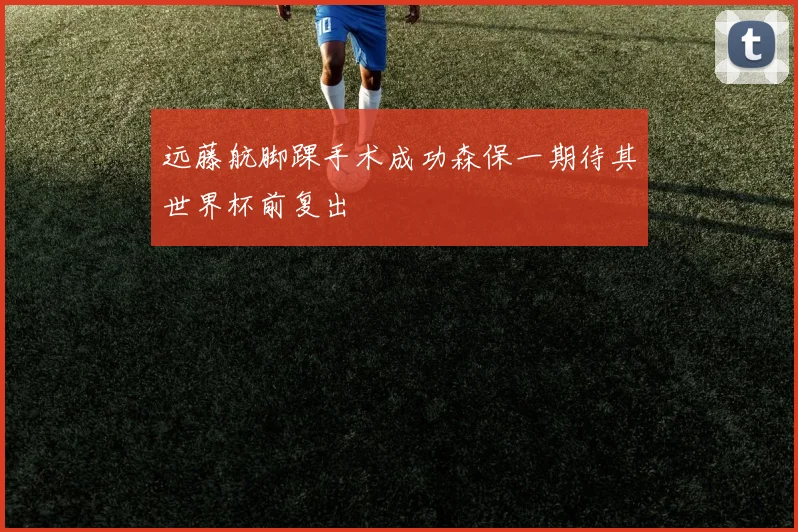 远藤航脚踝手术成功森保一期待其世界杯前复出