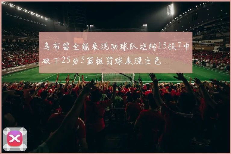 乌布雷全能表现助球队逆转15投7中砍下25分5篮板罚球表现出色