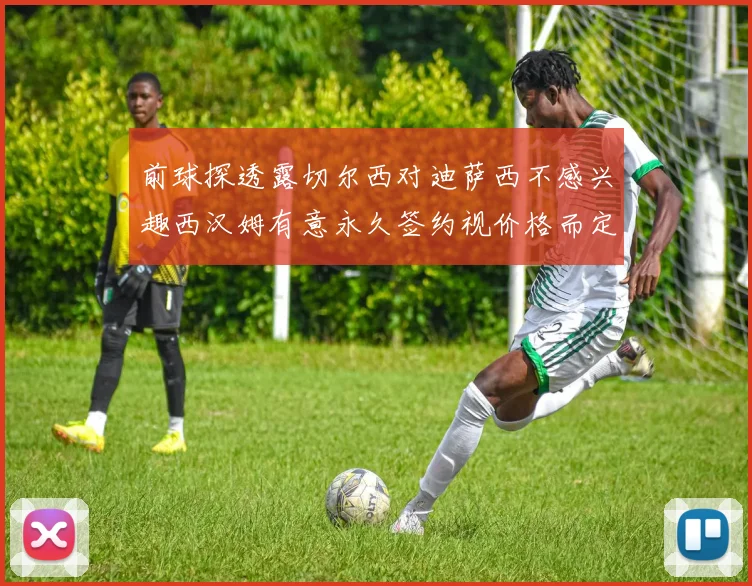 前球探透露切尔西对迪萨西不感兴趣西汉姆有意永久签约视价格而定