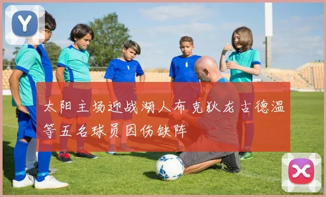 太阳主场迎战湖人布克狄龙古德温等五名球员因伤缺阵