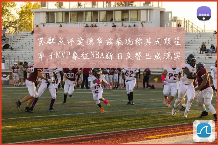 苏群点评爱德华兹表现称其五颗星华子MVP象征NBA新旧交替已成现实