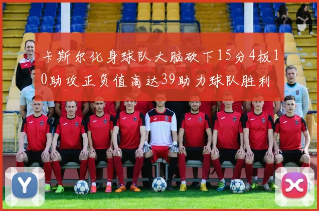 卡斯尔化身球队大脑砍下15分4板10助攻正负值高达39助力球队胜利