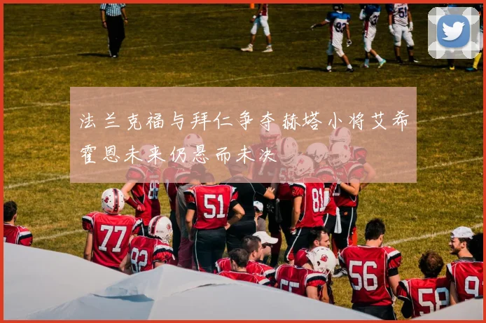 法兰克福与拜仁争夺赫塔小将艾希霍恩未来仍悬而未决