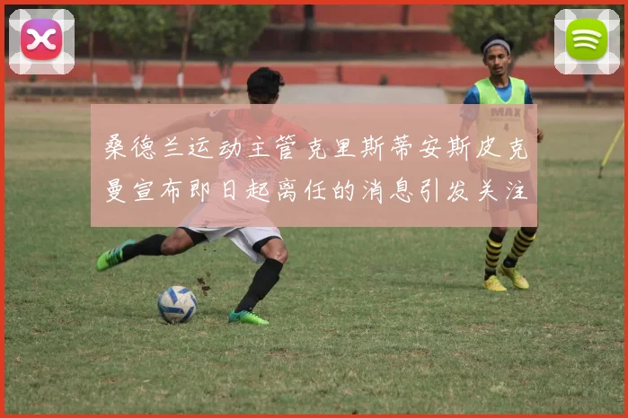桑德兰运动主管克里斯蒂安斯皮克曼宣布即日起离任的消息引发关注