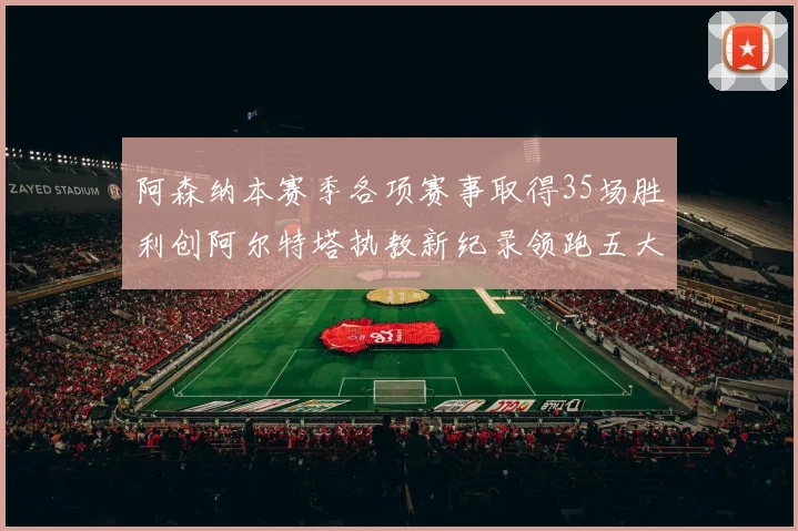 阿森纳本赛季各项赛事取得35场胜利创阿尔特塔执教新纪录领跑五大联赛