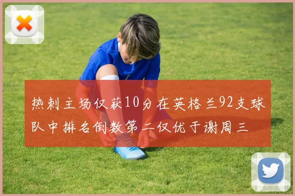 热刺主场仅获10分在英格兰92支球队中排名倒数第二仅优于谢周三