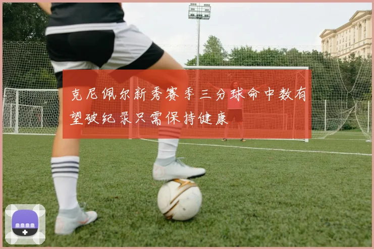 克尼佩尔新秀赛季三分球命中数有望破纪录只需保持健康