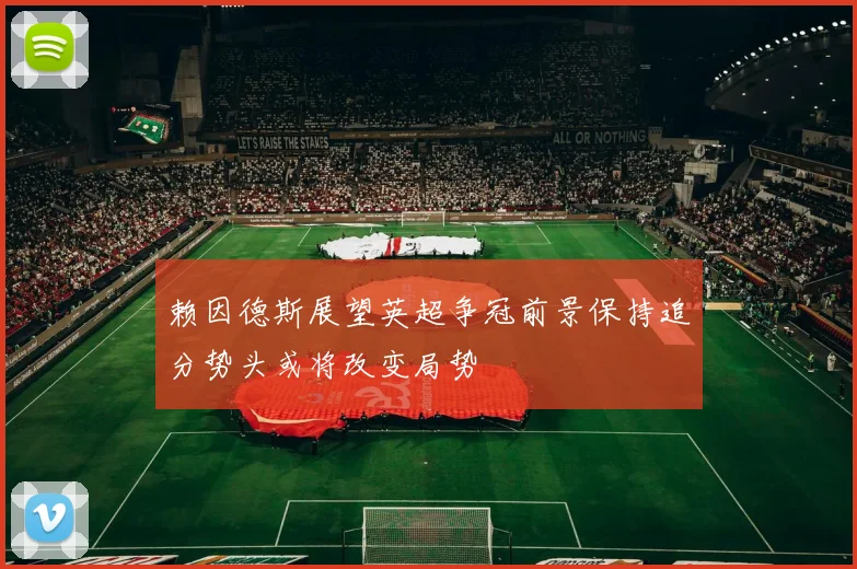 赖因德斯展望英超争冠前景保持追分势头或将改变局势