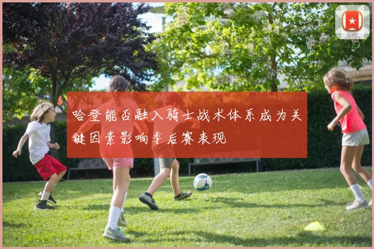 哈登能否融入骑士战术体系成为关键因素影响季后赛表现