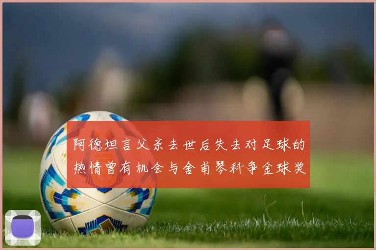 阿德坦言父亲去世后失去对足球的热情曾有机会与舍甫琴科争金球奖