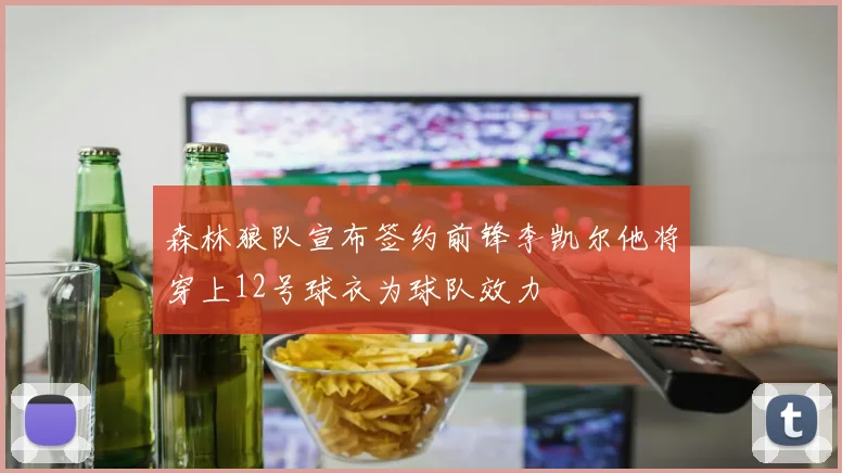 森林狼队宣布签约前锋李凯尔他将穿上12号球衣为球队效力