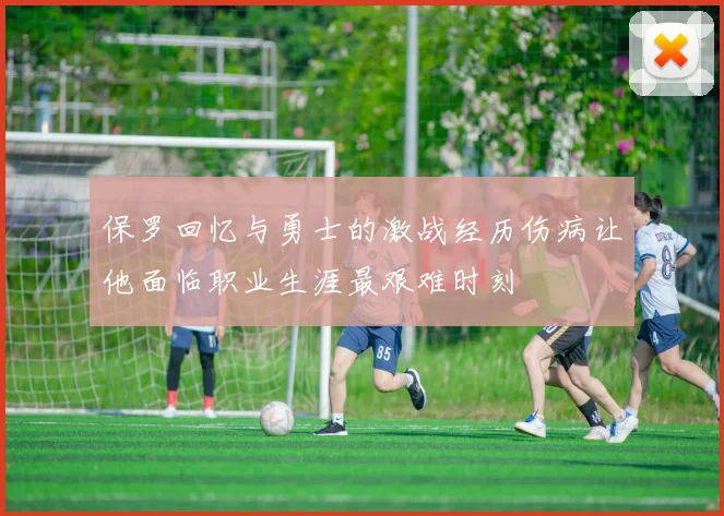 保罗回忆与勇士的激战经历伤病让他面临职业生涯最艰难时刻