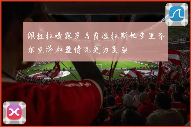 佩杜拉透露罗马首选拉斯帕多里齐尔克泽加盟情况更为复杂