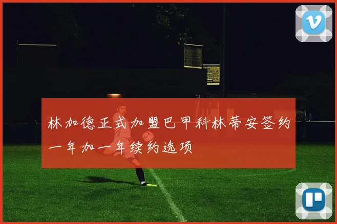 林加德正式加盟巴甲科林蒂安签约一年加一年续约选项