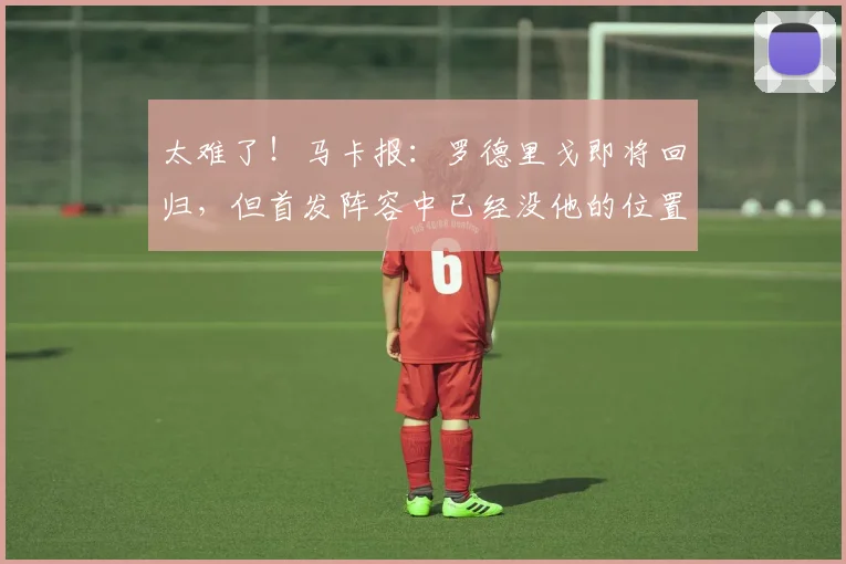 太难了！马卡报：罗德里戈即将回归，但首发阵容中已经没他的位置