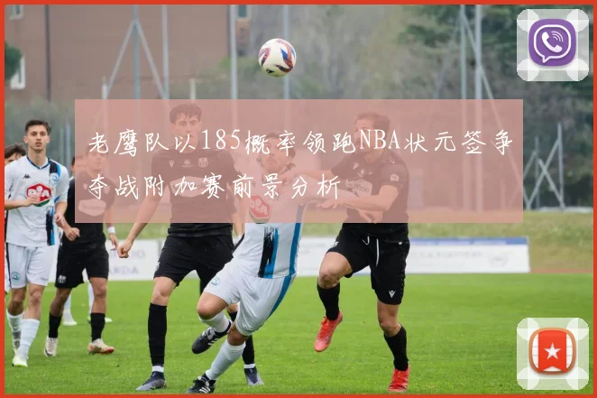 老鹰队以185概率领跑NBA状元签争夺战附加赛前景分析