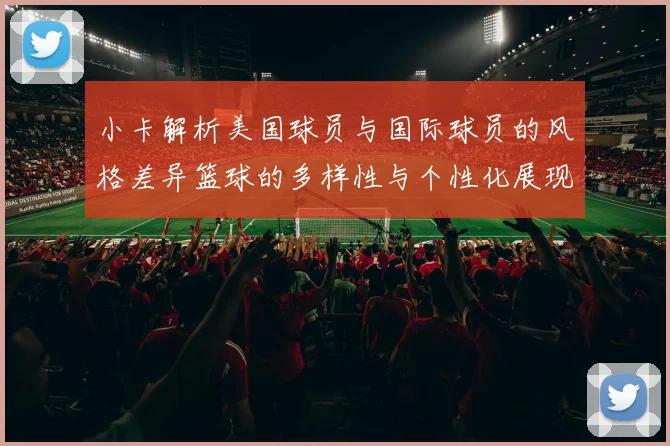 小卡解析美国球员与国际球员的风格差异篮球的多样性与个性化展现