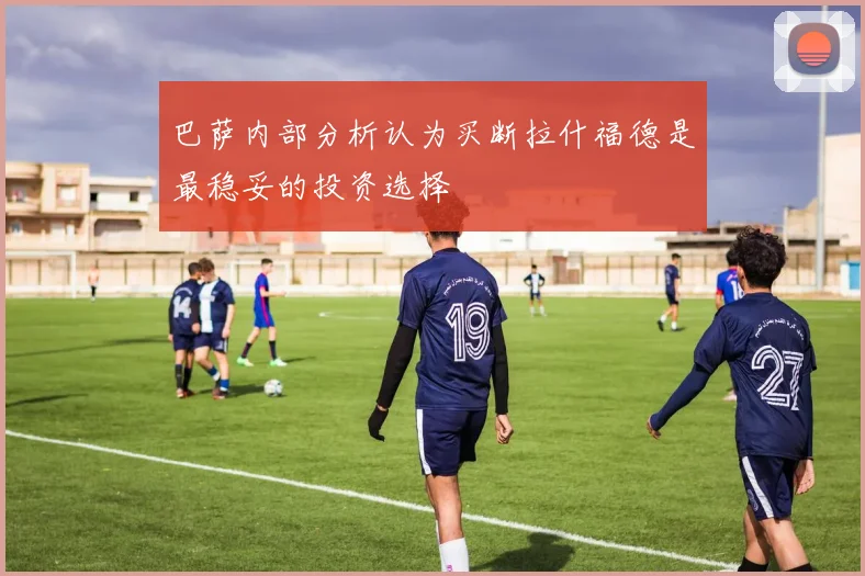 巴萨内部分析认为买断拉什福德是最稳妥的投资选择