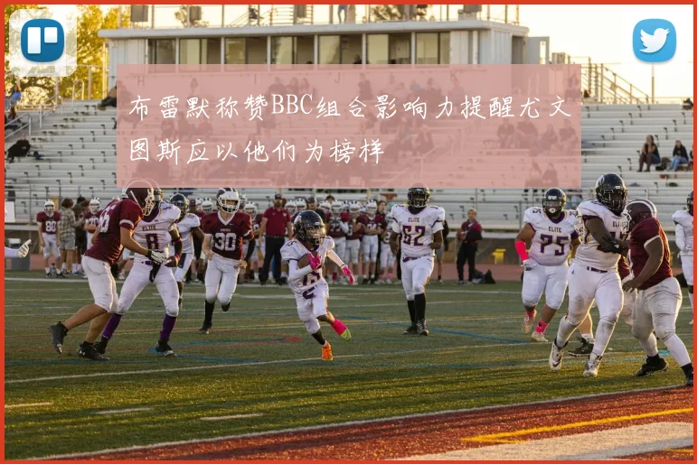 布雷默称赞BBC组合影响力提醒尤文图斯应以他们为榜样