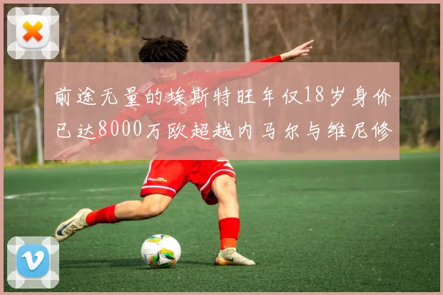 前途无量的埃斯特旺年仅18岁身价已达8000万欧超越内马尔与维尼修斯