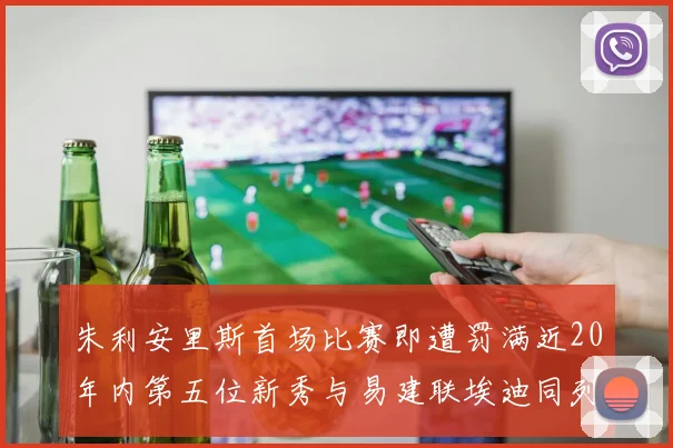 朱利安里斯首场比赛即遭罚满近20年内第五位新秀与易建联埃迪同列