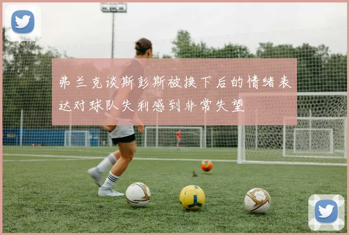 弗兰克谈斯彭斯被换下后的情绪表达对球队失利感到非常失望