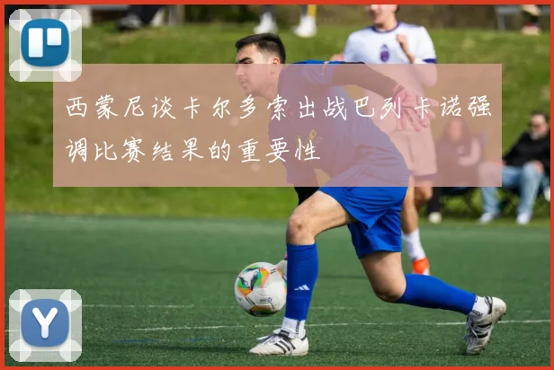 西蒙尼谈卡尔多索出战巴列卡诺强调比赛结果的重要性