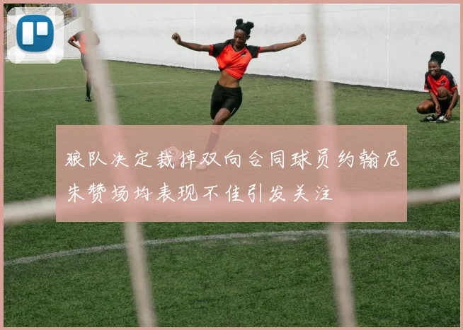 狼队决定裁掉双向合同球员约翰尼朱赞场均表现不佳引发关注