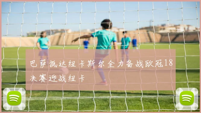 巴萨抵达纽卡斯尔全力备战欧冠18决赛迎战纽卡