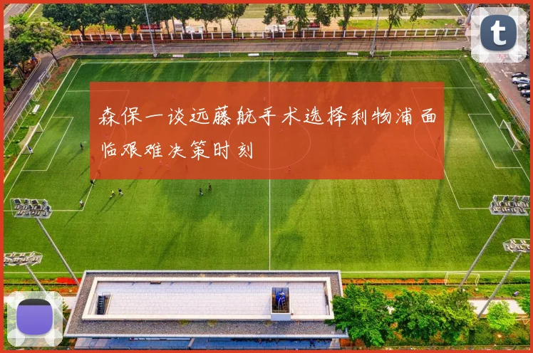 森保一谈远藤航手术选择利物浦面临艰难决策时刻