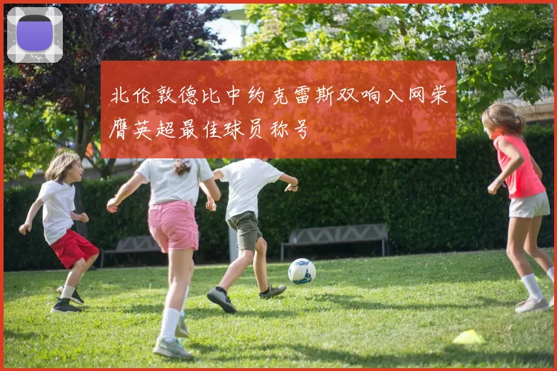 北伦敦德比中约克雷斯双响入网荣膺英超最佳球员称号